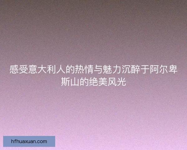 感受意大利人的热情与魅力沉醉于阿尔卑斯山的绝美风光