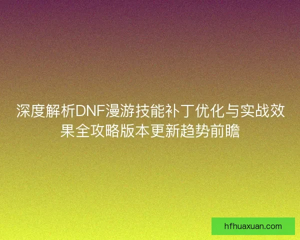 深度解析DNF漫游技能补丁优化与实战效果全攻略版本更新趋势前瞻