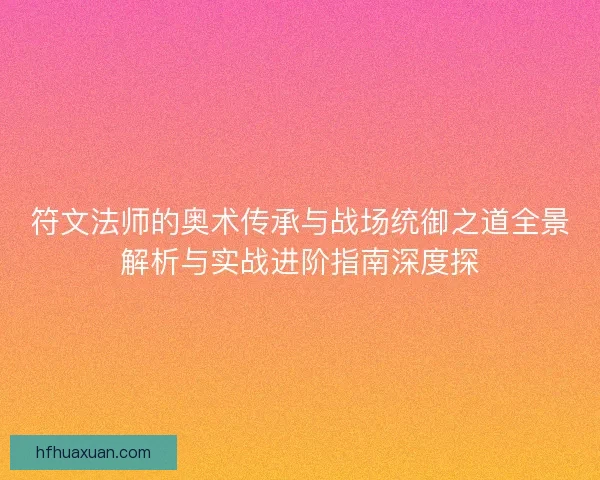 符文法师的奥术传承与战场统御之道全景解析与实战进阶指南深度探