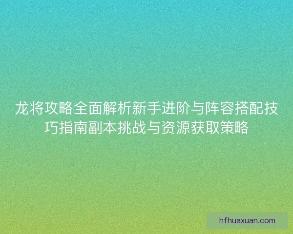 龙将攻略全面解析新手进阶与阵容搭配技巧指南副本挑战与资源获取策略