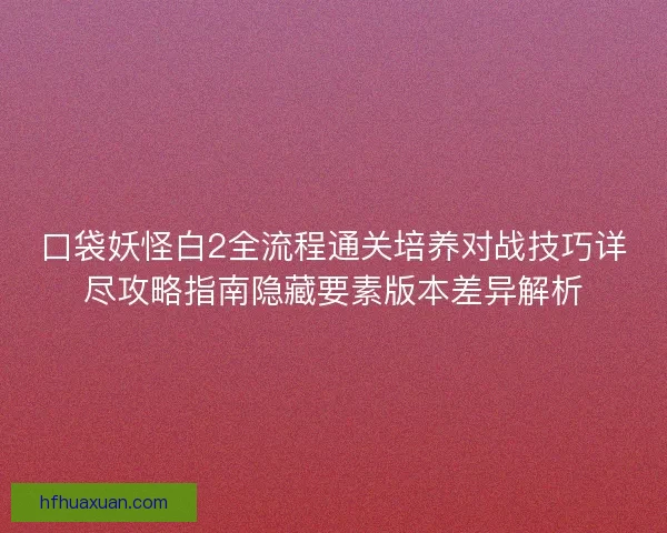 口袋妖怪白2全流程通关培养对战技巧详尽攻略指南隐藏要素版本差异解析
