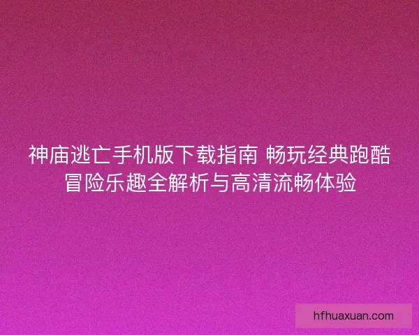 神庙逃亡手机版下载指南 畅玩经典跑酷冒险乐趣全解析与高清流畅体验
