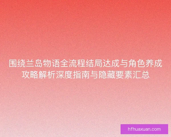围绕兰岛物语全流程结局达成与角色养成攻略解析深度指南与隐藏要素汇总