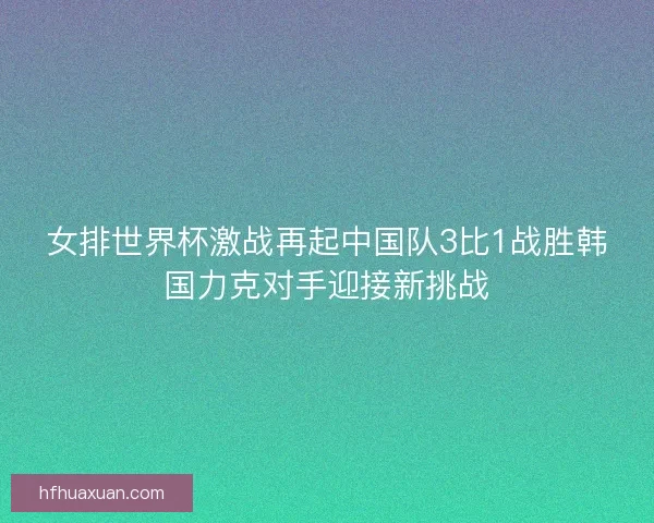女排世界杯激战再起中国队3比1战胜韩国力克对手迎接新挑战
