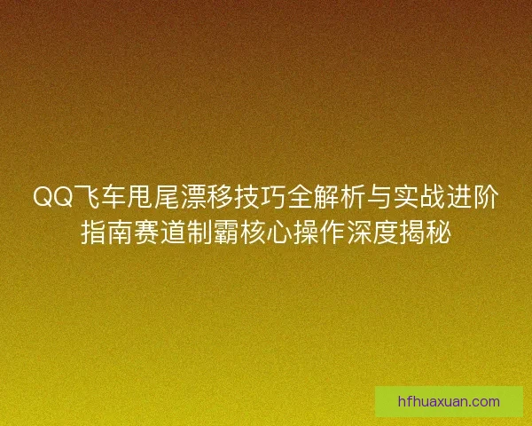 QQ飞车甩尾漂移技巧全解析与实战进阶指南赛道制霸核心操作深度揭秘