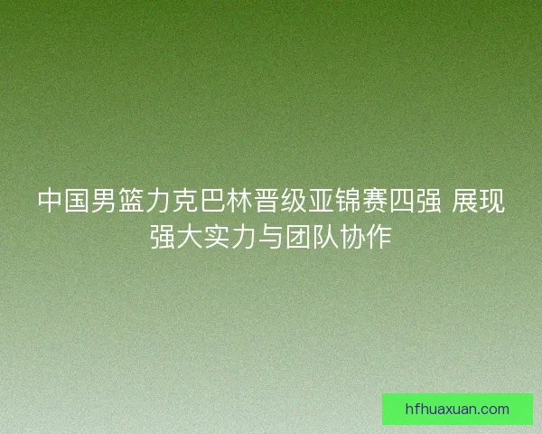中国男篮力克巴林晋级亚锦赛四强 展现强大实力与团队协作