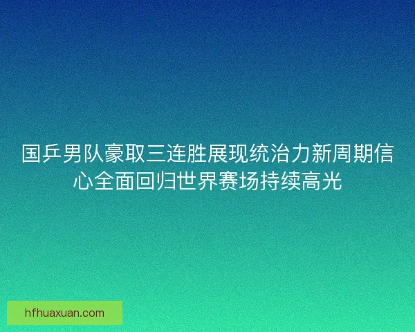 国乒男队豪取三连胜展现统治力新周期信心全面回归世界赛场持续高光