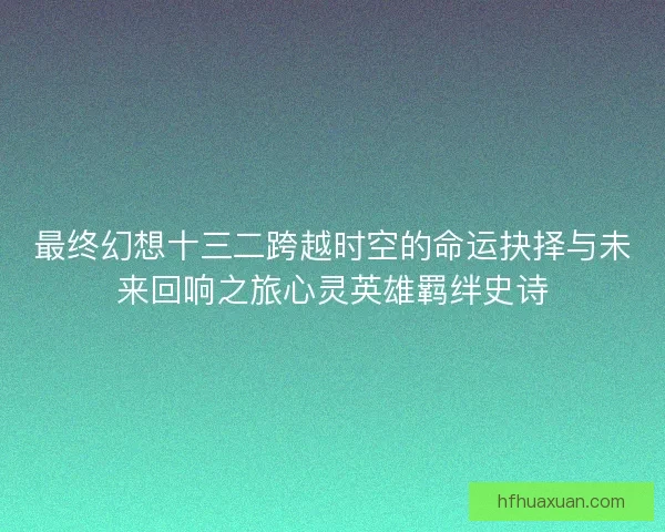 最终幻想十三二跨越时空的命运抉择与未来回响之旅心灵英雄羁绊史诗