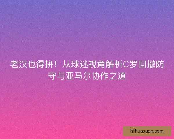 老汉也得拼！从球迷视角解析C罗回撤防守与亚马尔协作之道