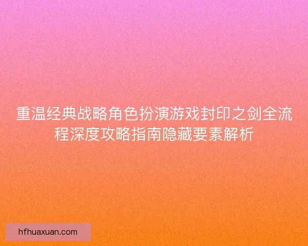 重温经典战略角色扮演游戏封印之剑全流程深度攻略指南隐藏要素解析