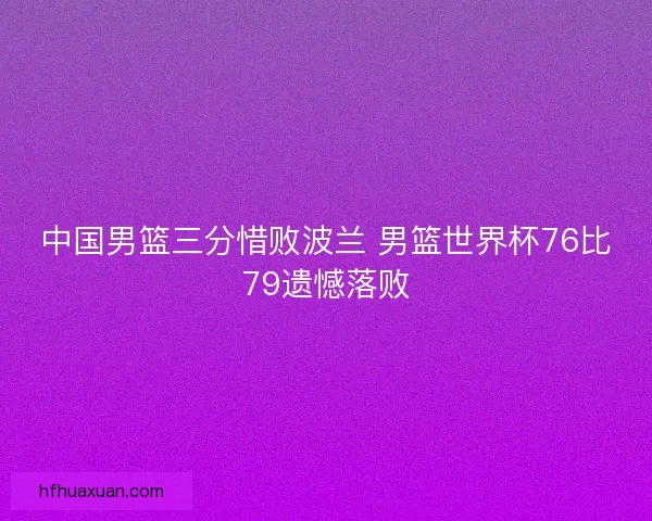 中国男篮三分惜败波兰 男篮世界杯76比79遗憾落败