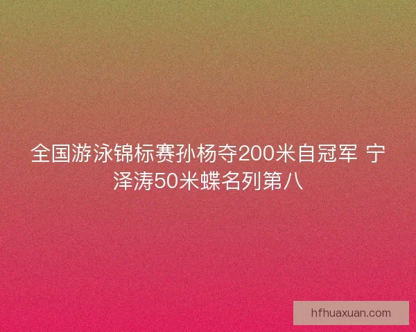 全国游泳锦标赛孙杨夺200米自冠军 宁泽涛50米蝶名列第八