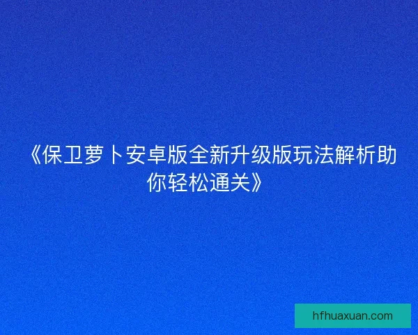 《保卫萝卜安卓版全新升级版玩法解析助你轻松通关》