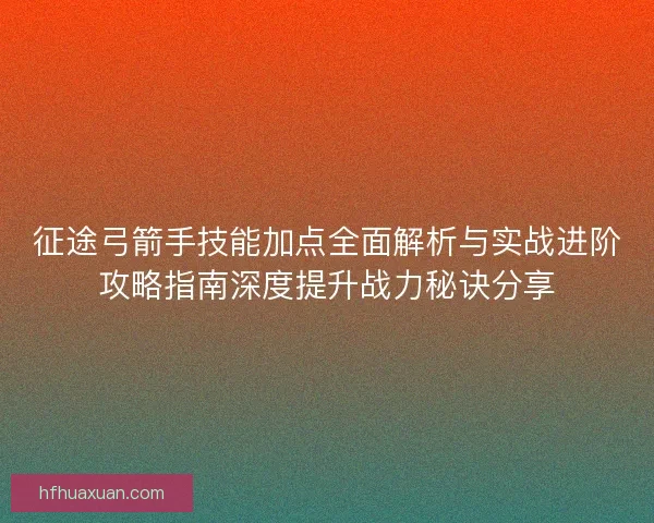 征途弓箭手技能加点全面解析与实战进阶攻略指南深度提升战力秘诀分享