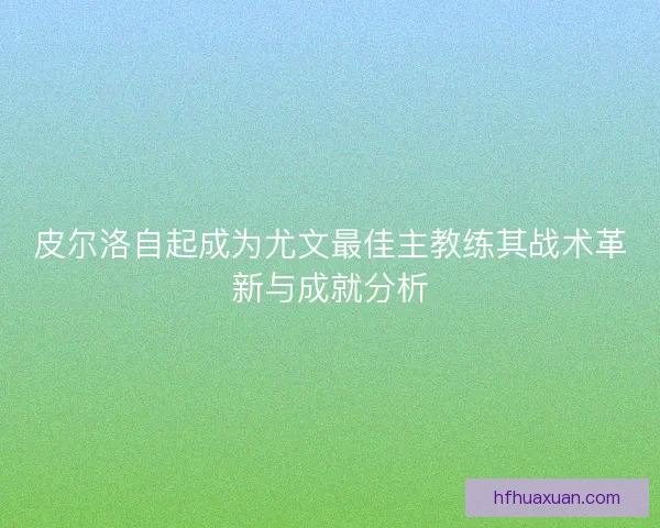 皮尔洛自起成为尤文最佳主教练其战术革新与成就分析